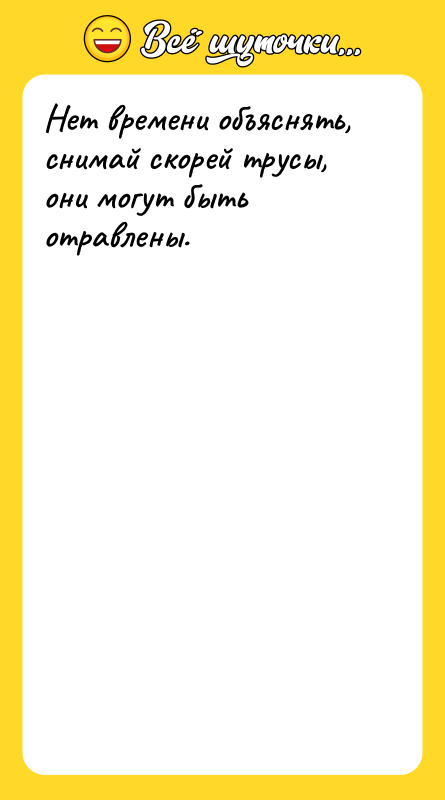 Нет времени объяснять, снимай скорей трусы, они могут быть отравлены.