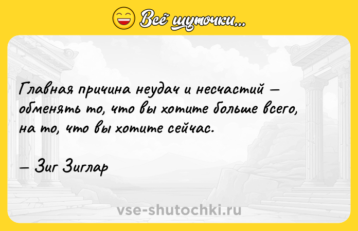Цитата: Главная причина неудач и несчастий обменять то, что вы хотите больше всего, на то, что вы хотите сейчас. Зиг Зиглар