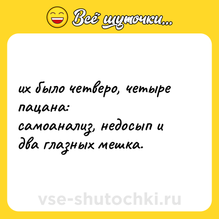 Шутка: их было четверо, четыре пацана:<br>самоанализ, недосып и два глазных мешка.