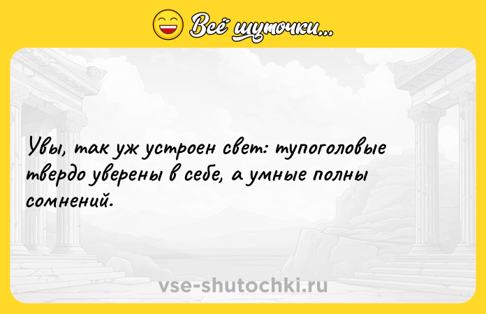 Цитата: Увы, так уж устроен свет: тупоголовые твердо уверены в себе, а умные полны сомнений.