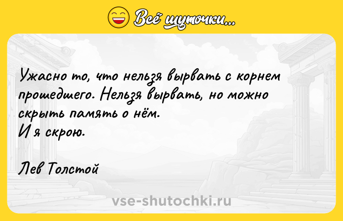 Цитата: Ужасно то, что нельзя вырвать с корнем прошедшего. Нельзя вырвать, но можно скрыть память о нём. И я скрою.Лев Толстой