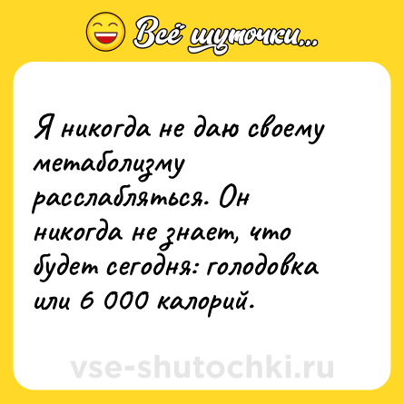 Шутка: Я никогда не даю своему метаболизму расслабляться. Он никогда не знает, что будет сегодня: голодовка или 6 000 калорий.