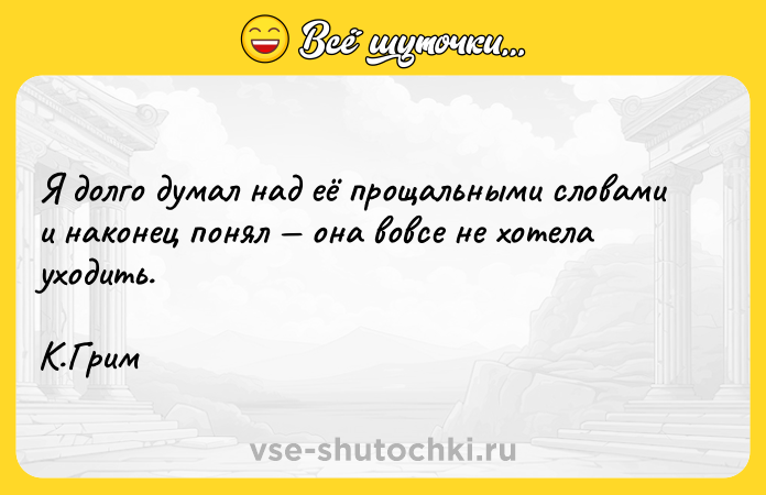 Цитата: Я долго думал над её прощальными словами и наконец понял она вовсе не хотела уходить.К.Грим