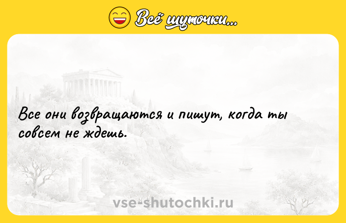 Цитата: Все они возвращаются и пишут, когда ты совсем не ждешь.