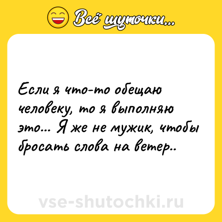 Шутка: Если я что-то обещаю человеку, то я выполняю это... Я же не мужик, чтобы бросать слова на ветер..