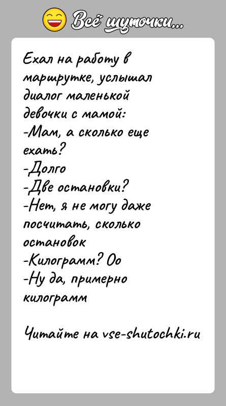История: Ехал на работу в маршрутке, услышал диалог маленькой девочки с мамой:-Мам, а сколько еще ехать?-Долго-Две остановки?-Нет, я не могу даже
