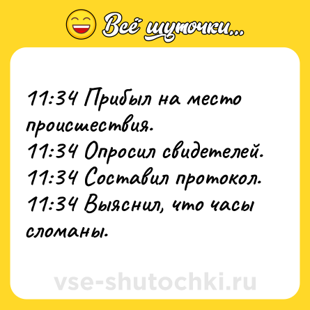 Шутка: 11:34 Прибыл на место происшествия.<br>11:34 Опросил свидетелей.<br>11:34 Составил протокол.<br>11:34 Выяснил, что часы сломаны.