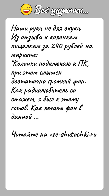 История: Наши руки не для скуки.Из отзыва к колонкам пищалкам за 240 рублей на маркете: Колонки подключаю к ПК, при этом слышен