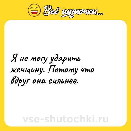 Шутка: Я не могу ударить женщину. Потому что вдруг она сильнее.