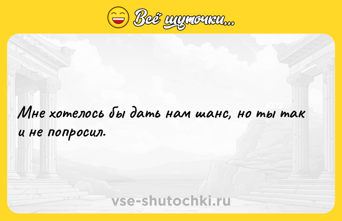 Цитата: Мне хотелось бы дать нам шанс, но ты так и не попросил.