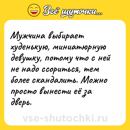 Шутка: Мужчина выбирает худенькую, миниатюрную девушку, потому что с ней не надо ссориться, тем более скандалить. Можно просто вынести её за дверь.