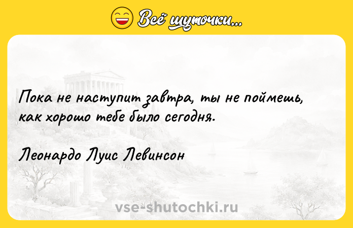 Цитата: Пока не наступит завтра, ты не поймешь, как хорошо тебе было сегодня.Леонардо Луис Левинсон