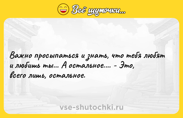 Цитата: Важно просыпаться и знать, что тебя любят и любишь ты... А остальное.... - Это, всего лишь, остальное.