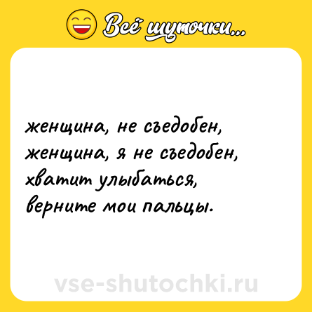 Шутка: женщина, не съедобен, женщина, я не съедобен, <br>хватит улыбаться, верните мои пальцы.