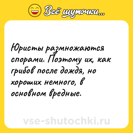 Шутка: Юристы размножаются спорами. Поэтому их, как грибов после дождя, но хороших немного, в основном вредные.