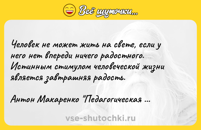 Цитата: Человек не может жить на свете, если у него нет впереди ничего радостного. Истинным стимулом человеческой жизни является завтрашняя радость.Антон Макаренко Педагогическая поэма