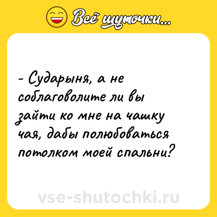 Шутка: - Сударыня, а не соблаговолите ли вы зайти ко мне на чашку чая, дабы полюбоваться потолком моей спальни?