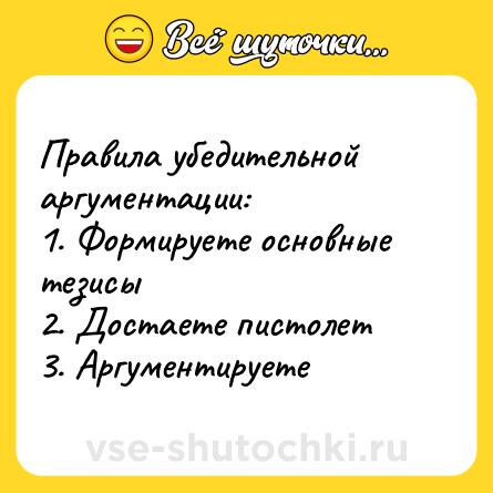 Шутка: Правила убедительной аргументации: <br>1. Формируете основные тезисы  <br>2. Достаете пистолет <br>3. Аргументируете
