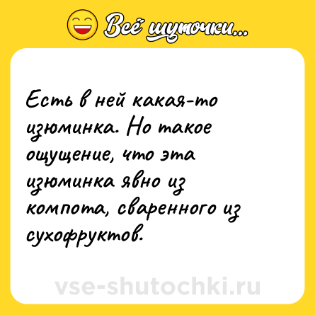 Шутка: Есть в ней какая-то изюминка. Но такое ощущение, что эта изюминка явно из компота, сваренного из сухофруктов.