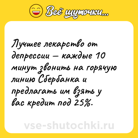 Шутка: Лучшее лекарство от депрессии — каждые 10 минут звонить на горячую линию Сбербанка и предлагать им взять у вас кредит под 25%.