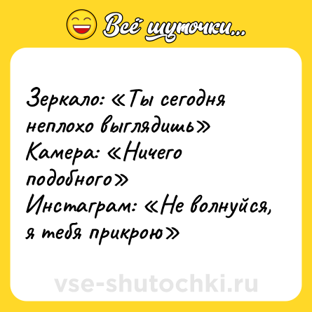 Шутка: Зеркало: Ты сегодня неплохо выглядишь Камера: Ничего подобного Инстаграм: Не волнуйся, я тебя прикрою