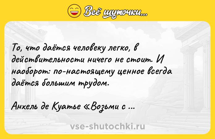 Цитата: То, что даётся человеку легко, в действительности ничего не стоит. И наоборот: по-настоящему ценное всегда даётся большим трудом.Анхель де Куатье Возьми с собой плеть