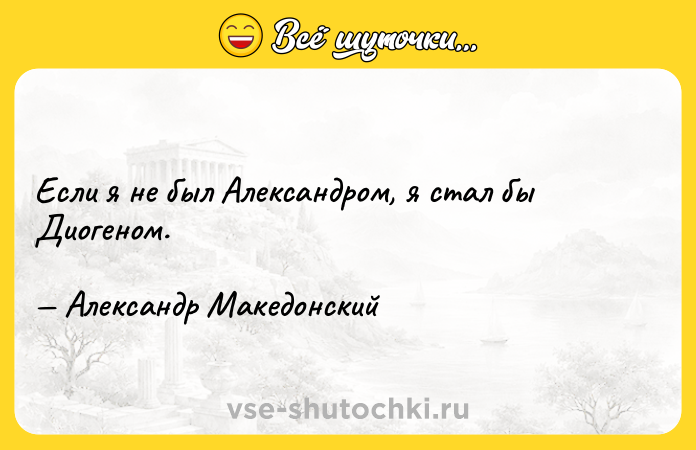 Цитата: Если я не был Александром, я стал бы Диогеном. Александр Македонский