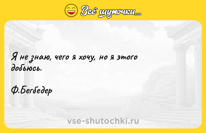Цитата: Я не знаю, чего я хочу, но я этого добьюсь. Ф.Бегбедер