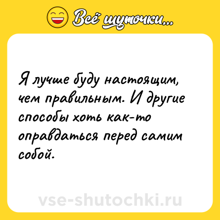 Шутка: Я лучше буду настоящим, чем правильным. И другие способы хоть как-то оправдаться перед самим собой.