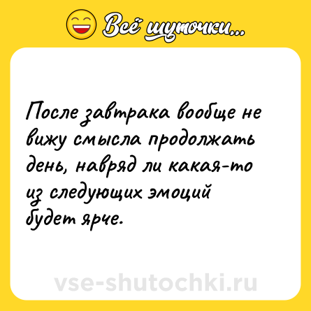 Шутка: После завтрака вообще не вижу смысла продолжать день, навряд ли какая-то из следующих эмоций будет ярче.
