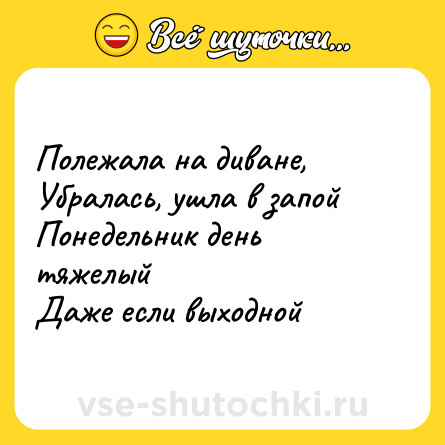 Шутка: Полежала на диване,  <br>Убралась, ушла в запой  <br>Понедельник день тяжелый  <br>Даже если выходной