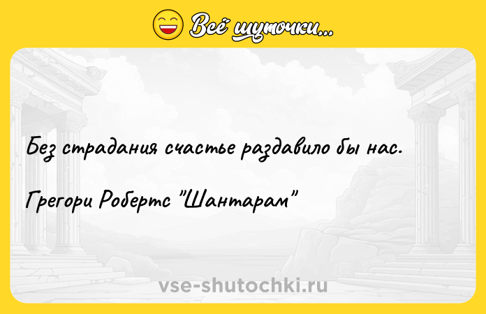 Цитата: Без страдания счастье раздавило бы нас.Грегори Робертс Шантарам