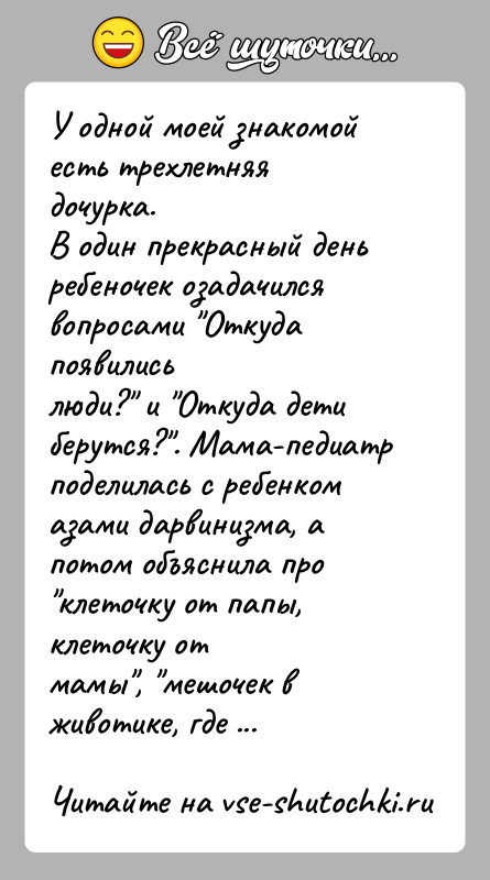 История: У одной моей знакомой есть трехлетняя дочурка.В один прекрасный день ребеночек озадачился вопросами Откуда появилисьлюди? и Откуда дети берутся? . Мама-педиатр