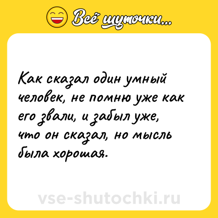 Шутка: Как сказал один умный человек, не помню уже как его звали, и забыл уже, что он сказал, но мысль была хорошая.