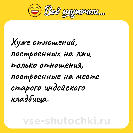 Шутка: Хуже отношений, построенных на лжи, только отношения, построенные на месте старого индейского кладбища.