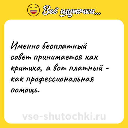 Шутка: Именно бесплатный совет принимается как критика, а вот платный - как профессиональная помощь.