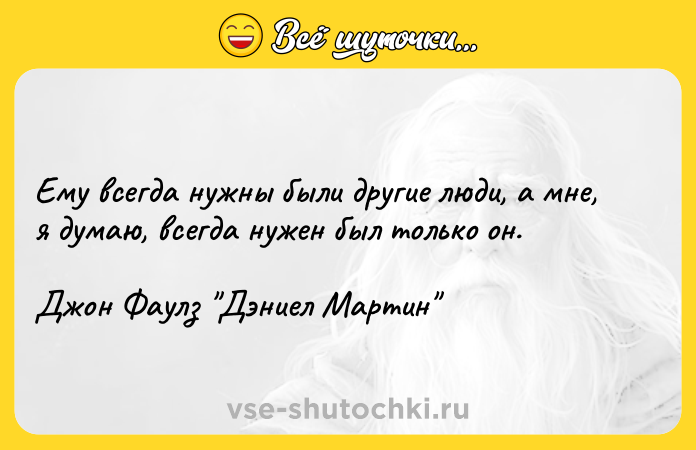 Цитата: Ему всегда нужны были другие люди, а мне, я думаю, всегда нужен был только он.Джон Фаулз Дэниел Мартин
