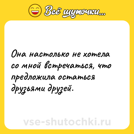 Шутка: Она настолько не хотела со мной встречаться, что предложила остаться друзьями друзей.