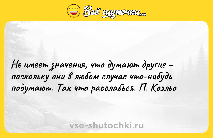 Цитата: Не имеет значения, что думают другие поскольку они в любом случае что-нибудь подумают. Так что расслабься. П. Коэльо