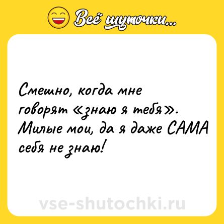 Шутка: Смешно, когда мне говорят «знаю я тебя». Милые мои, да я даже САМА себя не знаю!