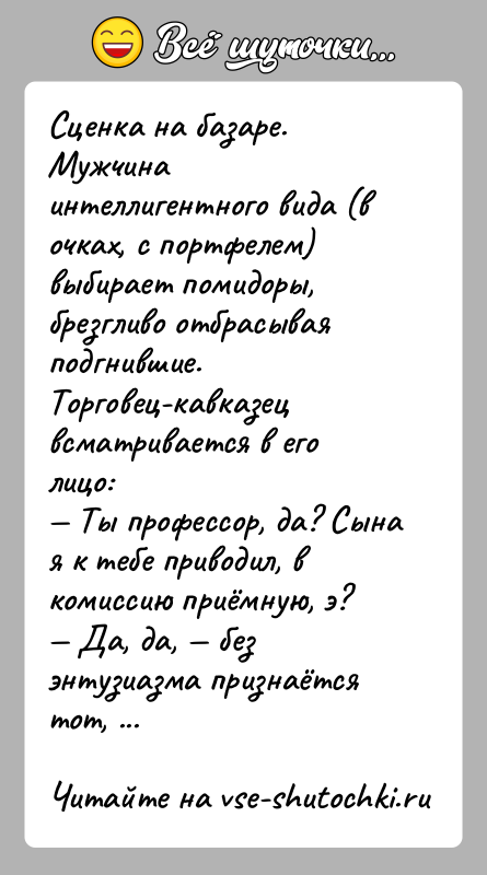 История: Сценка на базаре. Мужчина интеллигентного вида (в очках, с портфелем)выбирает помидоры, брезгливо отбрасывая подгнившие. Торговец-кавказецвсматривается в его лицо: Ты профессор,