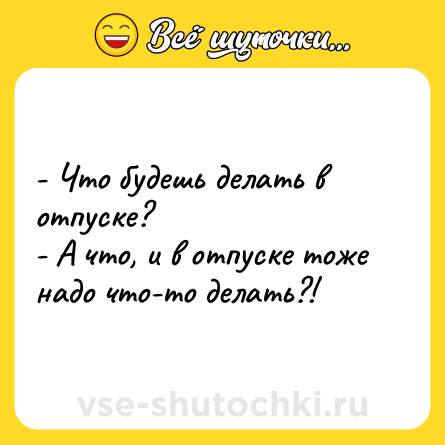 Шутка: - Что будешь делать в отпуске?<br>- А что, и в отпуске тоже надо что-то делать?!