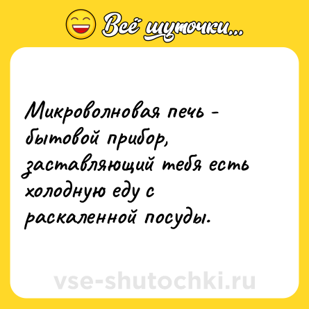 Шутка: Микроволновая печь - бытовой прибор, заставляющий тебя есть холодную еду с раскаленной посуды.