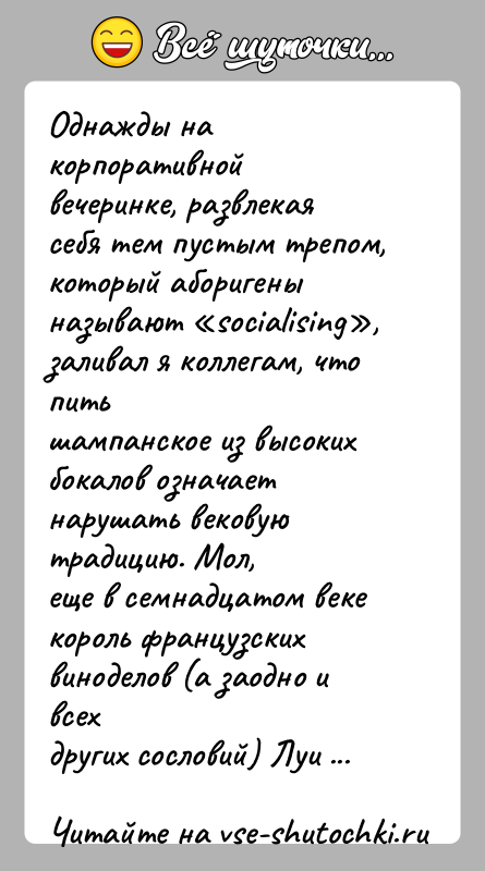История: Однажды на корпоративной вечеринке, развлекая себя тем пустым трепом,который аборигены называют socialising , заливал я коллегам, что питьшампанское из высоких бокалов