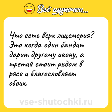 Шутка: Что есть верх лицемерия? Это когда один бандит дарит другому икону, а третий стоит рядом в рясе и благословляет обоих.