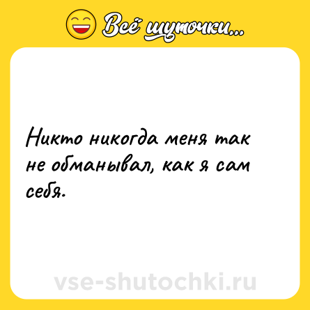 Шутка: Никто никогда меня так не обманывал, как я сам себя.