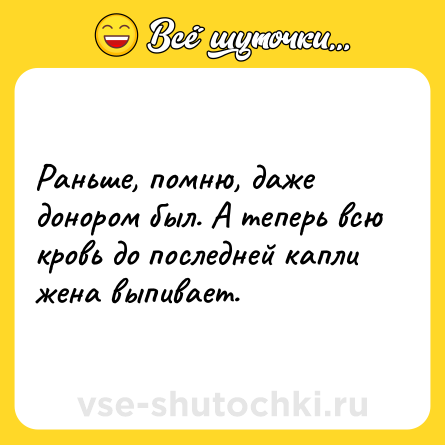 Шутка: Раньше, помню, даже донором был. А теперь всю кровь до последней капли жена выпивает.
