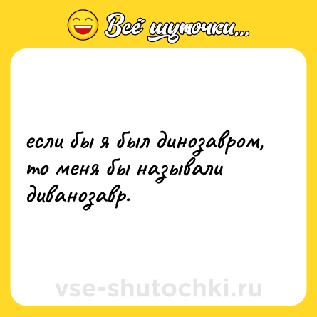 Шутка: если бы я был динозавром, то меня бы называли диванозавр.
