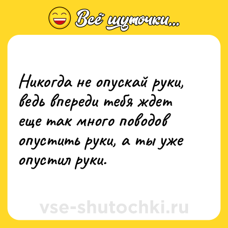Шутка: Никогда не опускай руки, ведь впереди тебя ждет еще так много поводов опустить руки, а ты уже опустил руки.