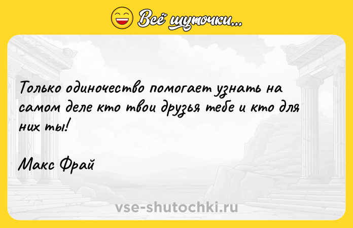 Цитата: Только одиночество помогает узнать на самом деле кто твои друзья тебе и кто для них ты! Макс Фрай